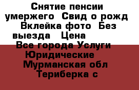 Снятие пенсии умержего. Свид.о рожд. Вклейка фото. Без выезда › Цена ­ 3 000 - Все города Услуги » Юридические   . Мурманская обл.,Териберка с.